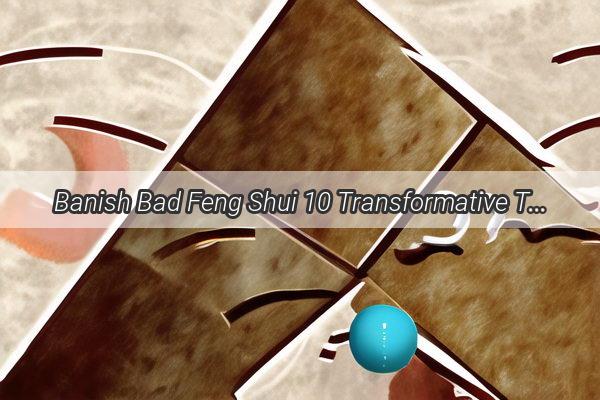 Banish Bad Feng Shui 10 Transformative Tips to Revitalize Your Buildings Energy